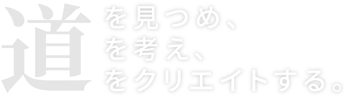 道を見つめ、道を考え、道をクリエイトする。